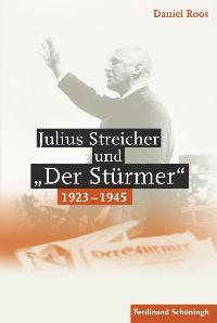 Julius Streicher und "Der Stürmer" 1923 - 1945. Von Daniel Roos