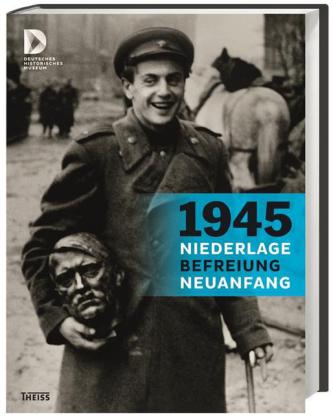 1945 - Niederlage. Befreiung. Neuanfang. Hrsg. v. Deutsches Historisches Museum