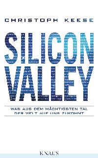 Silicon Valley: Was aus dem mächtigsten Tal der Welt auf uns zukommt. Von Christoph Keese