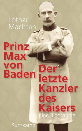 Prinz Max von Baden. Der letzte Kanzler des Kaisers von Lothar Machtan