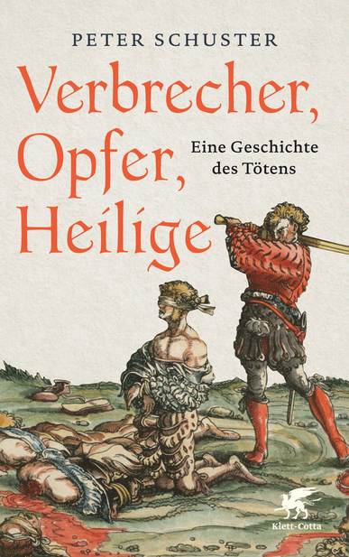 Verbrecher, Opfer, Heilige. Eine Geschichte des Tötens 1200-1700. Von Peter Schuster