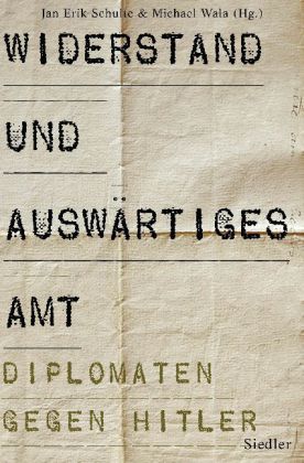 Widerstand und Auswärtiges Amt. Diplomaten gegen Hitler. Hrsg. v. Jan Erik Schulte u. Michael Wala