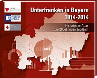 Unterfranken in Bayern 1814 - 2014. Historischer Atlas zum 200-jährigen Jubiläum